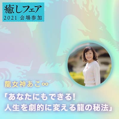 【癒しフェア東京2021】　「あなたにもできる! 人生を劇的に変える龍の秘法」龍女神あこ∞