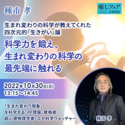 【癒しフェア東京2022】科学力を鍛え、生まれ変わりの科学の最先端に触れる― 種市孝