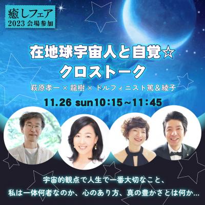 【癒しフェア2023東京】在地球宇宙人と自覚☆クロストーク-萩原孝一×龍樹×ドルフィニスト篤、綾子